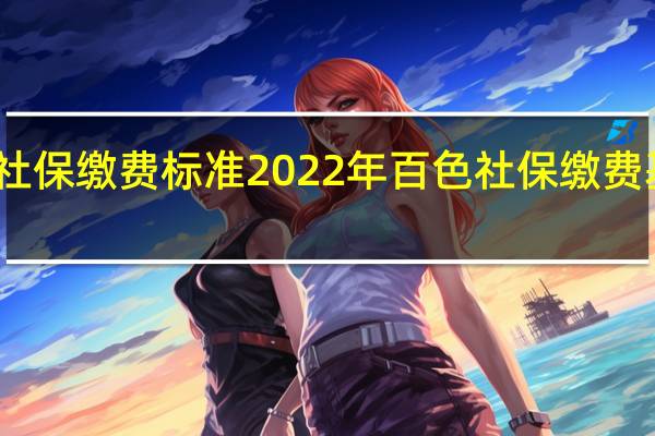 百色社保缴费标准 2022年百色社保缴费基数是多少