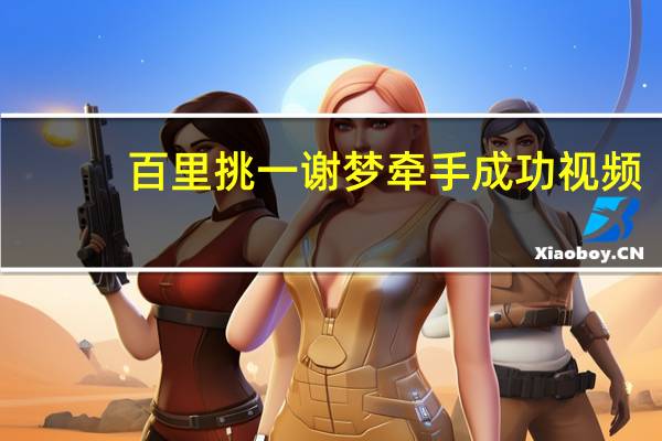 百里挑一谢梦牵手成功视频（百里挑一谢梦牵手成功）