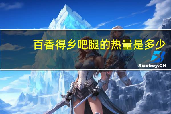 百香得乡吧腿的热量是多少