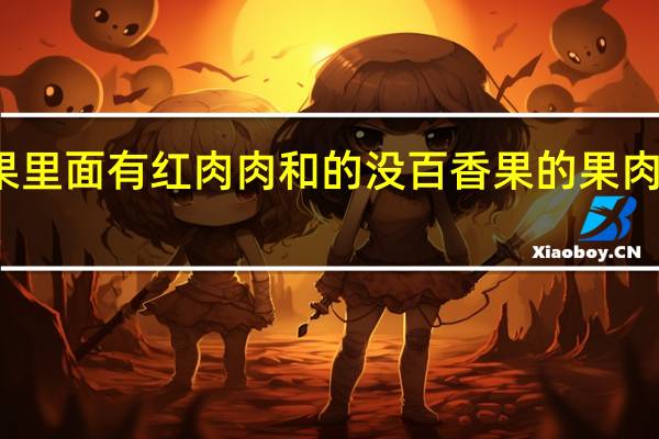 百香果里面有红肉肉和的没 百香果的果肉能散发多种