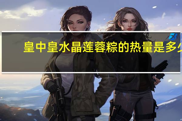 皇中皇 水晶莲蓉粽的热量是多少