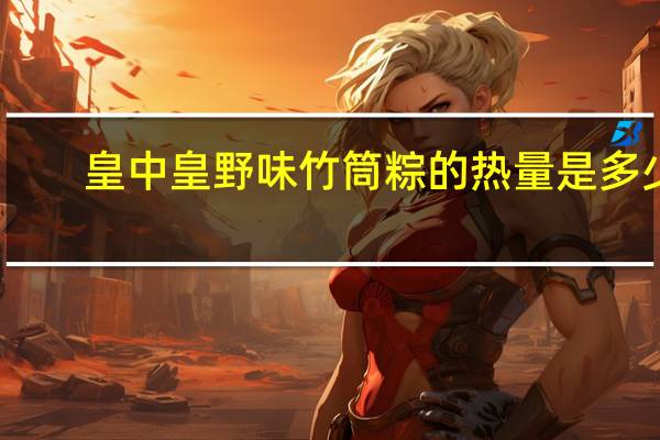 皇中皇 野味竹筒粽的热量是多少