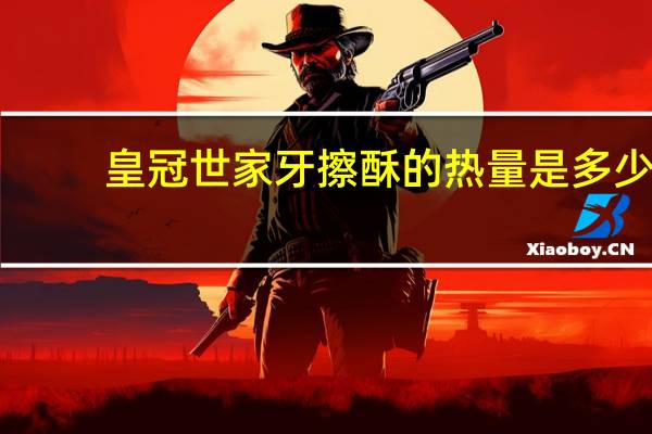 皇冠 世家 牙擦酥的热量是多少