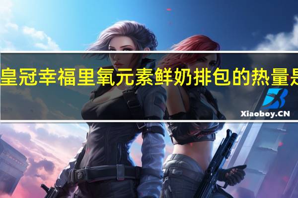 皇冠幸福里 氧元素 鲜奶排包的热量是多少