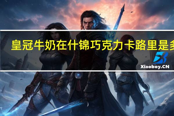 皇冠 牛奶在什锦巧克力卡路里是多少