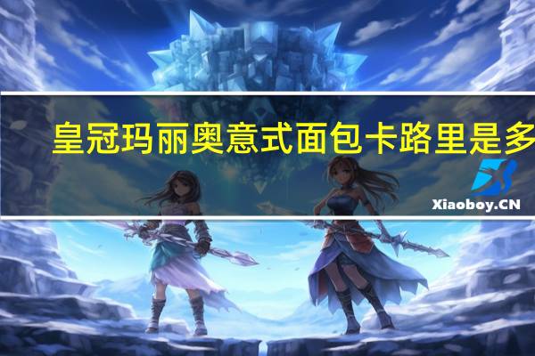 皇冠 玛丽奥 意式面包卡路里是多少