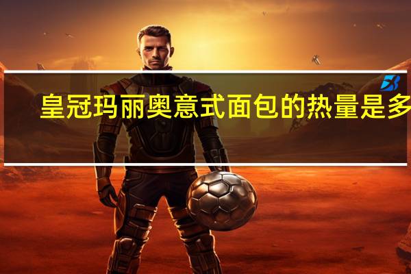 皇冠 玛丽奥 意式面包的热量是多少