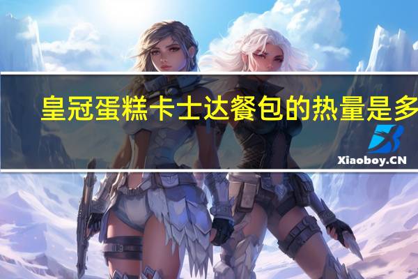 皇冠蛋糕 卡士达餐包的热量是多少