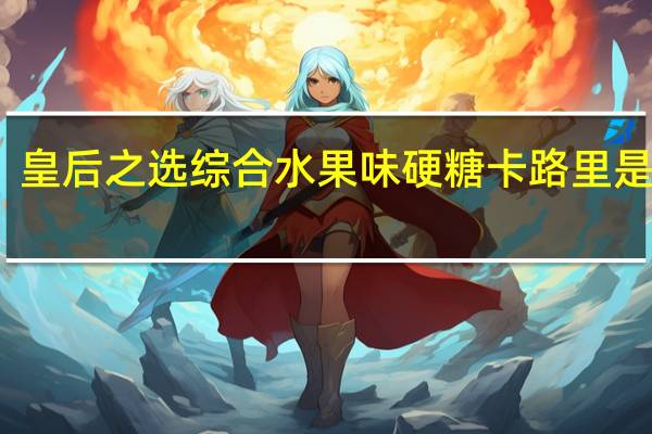 皇后之选 综合水果味硬糖卡路里是多少