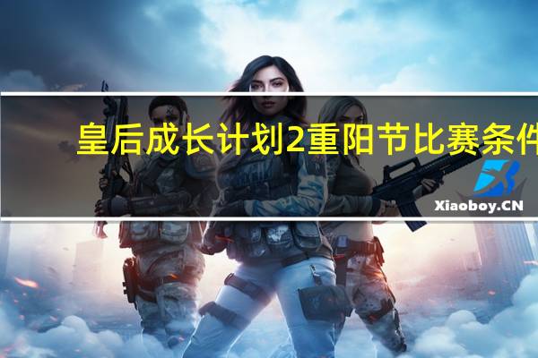 皇后成长计划2重阳节比赛条件（皇后成长计划2重阳节比赛）