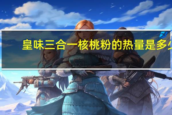 皇味 三合一核桃粉的热量是多少