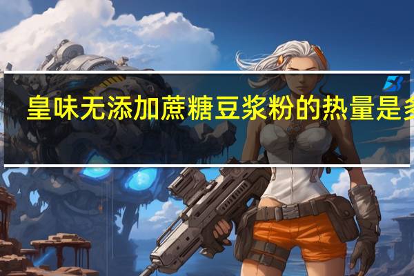 皇味 无添加蔗糖豆浆粉的热量是多少