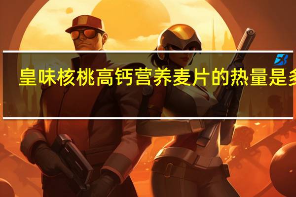 皇味 核桃高钙营养麦片的热量是多少