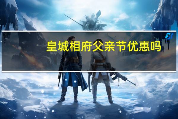 皇城相府父亲节优惠吗