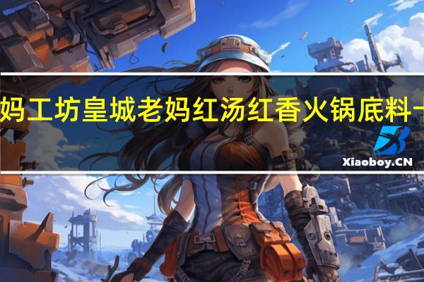皇城老妈工坊 皇城老妈 红汤红香火锅底料卡路里是多少