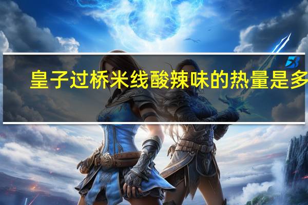 皇子 过桥米线酸辣味的热量是多少