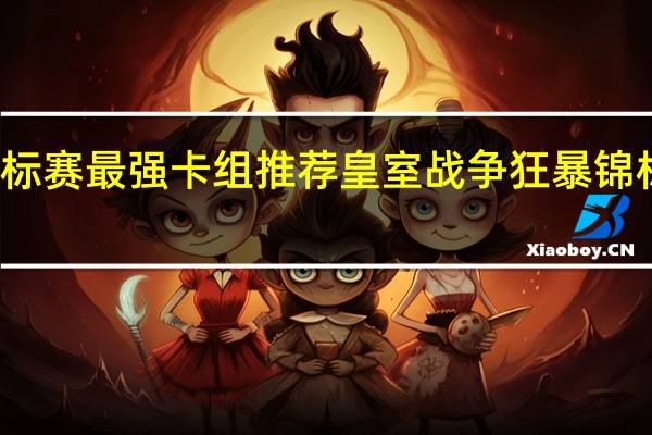 皇室战争狂暴锦标赛最强卡组推荐皇室战争狂暴锦标赛最强卡组胜率排名