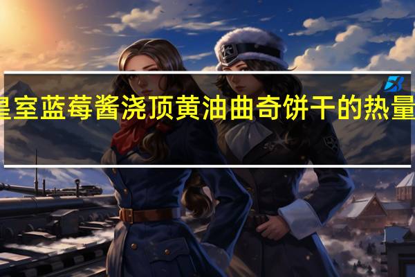 皇室 蓝莓酱浇顶黄油曲奇饼干的热量是多少