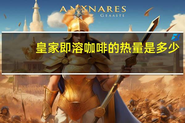 皇家 即溶咖啡的热量是多少