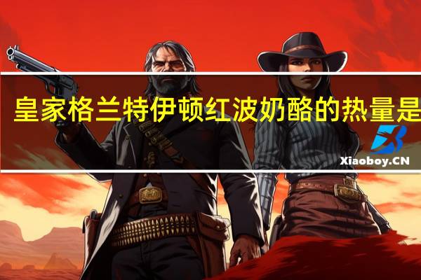 皇家格兰特 伊顿红波奶酪的热量是多少