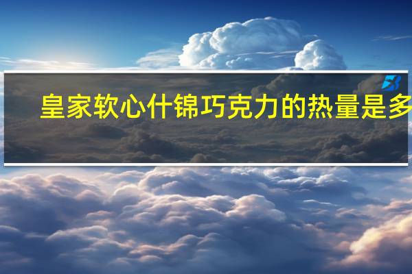 皇家 软心什锦巧克力的热量是多少