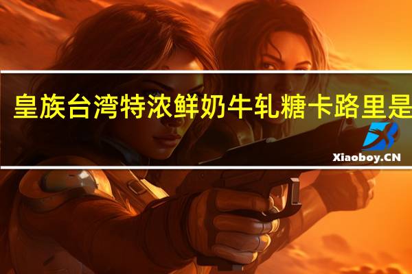 皇族 台湾特浓鲜奶牛轧糖卡路里是多少