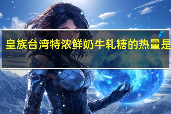 皇族 台湾特浓鲜奶牛轧糖的热量是多少
