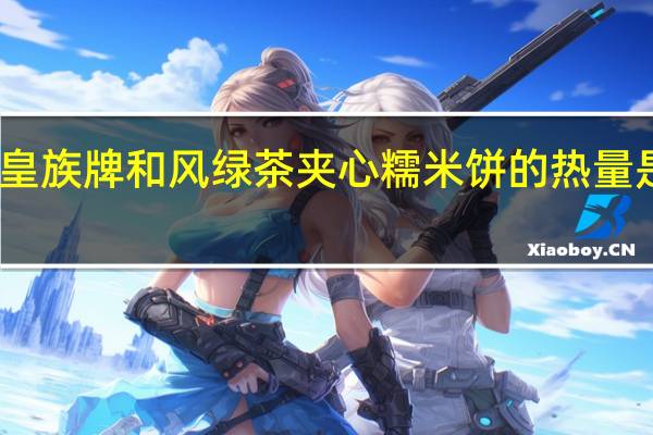 皇族 牌 和风绿茶夹心糯米饼的热量是多少