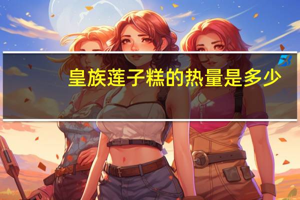 皇族 莲子糕的热量是多少