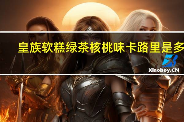 皇族 软糕绿茶核桃味卡路里是多少