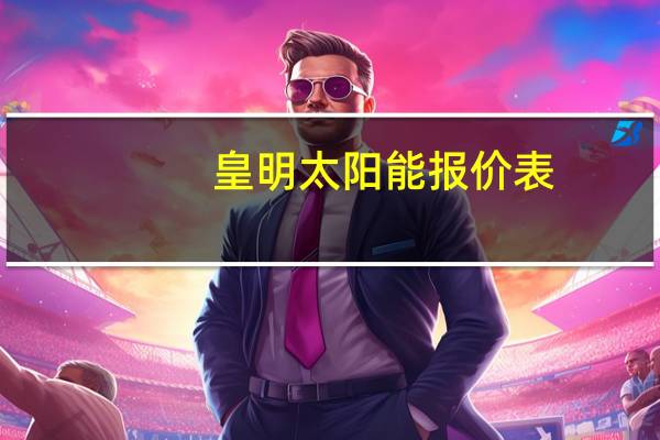 皇明太阳能报价表(皇明太阳能报价)