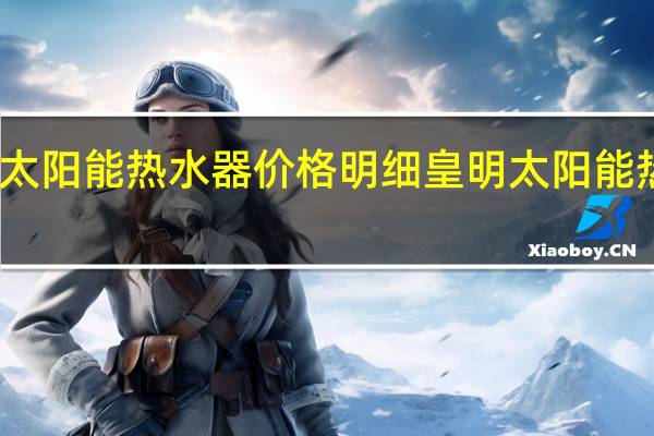 皇明太阳能热水器价格明细 皇明太阳能热水器价格