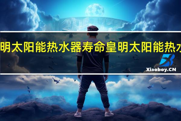 皇明太阳能热水器寿命 皇明太阳能热水器价格