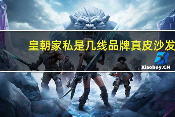 皇朝家私是几线品牌真皮沙发（皇朝家私是几线品牌）