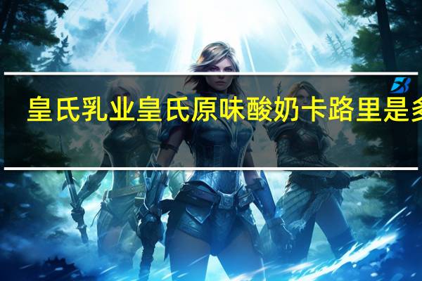 皇氏乳业 皇氏原味酸奶卡路里是多少