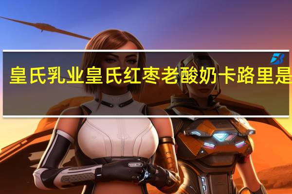 皇氏乳业 皇氏 红枣老酸奶卡路里是多少