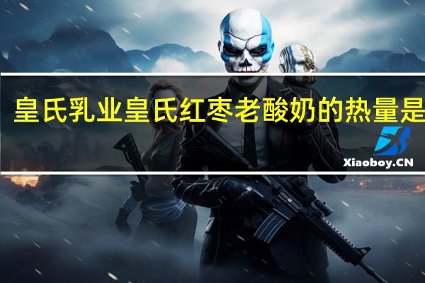 皇氏乳业 皇氏 红枣老酸奶的热量是多少