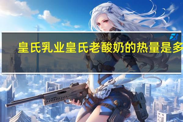 皇氏乳业 皇氏老酸奶的热量是多少