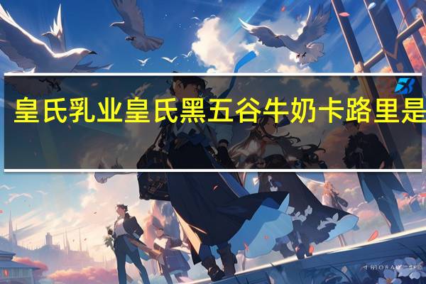 皇氏乳业 皇氏 黑五谷牛奶卡路里是多少