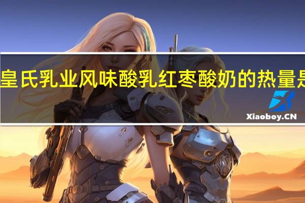 皇氏乳业 风味酸乳红枣酸奶的热量是多少
