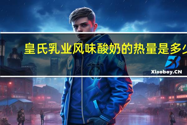 皇氏乳业 风味酸奶的热量是多少