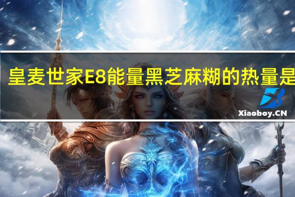 皇麦世家 E8能量黑芝麻糊的热量是多少