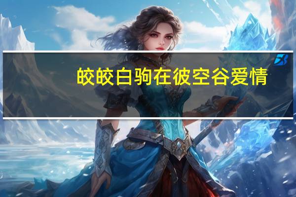 皎皎白驹在彼空谷爱情（皎皎白驹在彼空谷生刍一束其人如玉）
