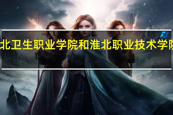 皖北卫生职业学院和淮北职业技术学院哪个好