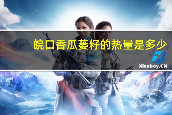 皖口香 瓜蒌籽的热量是多少