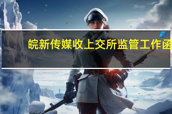 皖新传媒收上交所监管工作函：涉及公司变更募集资金投向有关事项