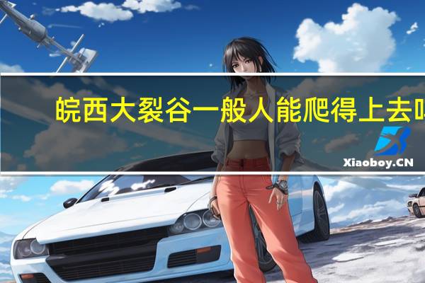 皖西大裂谷一般人能爬得上去吗