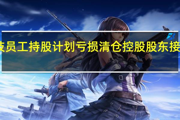 皖通科技员工持股计划亏损清仓 控股股东接盘巩固控制权