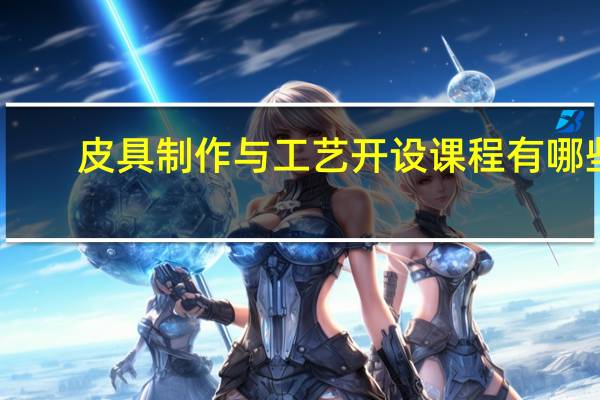 皮具制作与工艺开设课程有哪些
