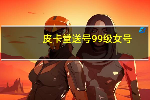 皮卡堂送号99级女号（皮卡堂送号女免费送4副）